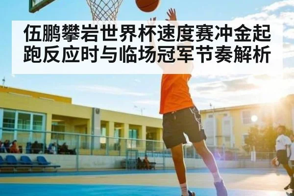 伍鹏攀岩世界杯速度赛冲金起跑反应时与临场冠军节奏解析