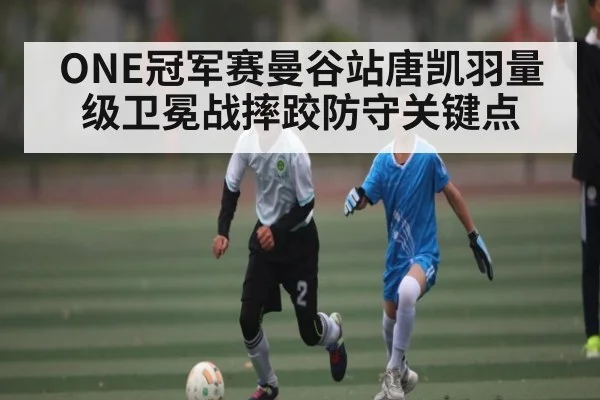 ONE冠军赛曼谷站唐凯羽量级卫冕战摔跤防守关键点